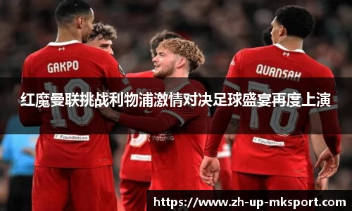 红魔曼联挑战利物浦激情对决足球盛宴再度上演