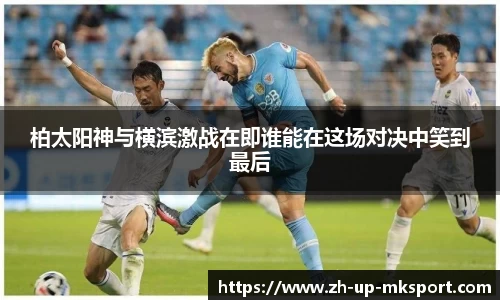 柏太阳神与横滨激战在即谁能在这场对决中笑到最后