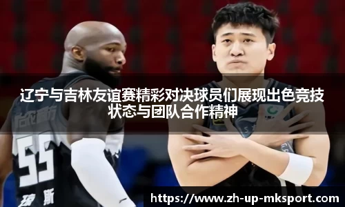 辽宁与吉林友谊赛精彩对决球员们展现出色竞技状态与团队合作精神