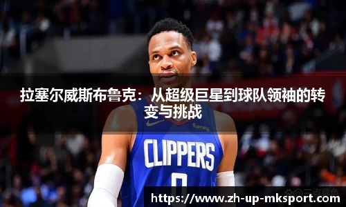 拉塞尔威斯布鲁克：从超级巨星到球队领袖的转变与挑战